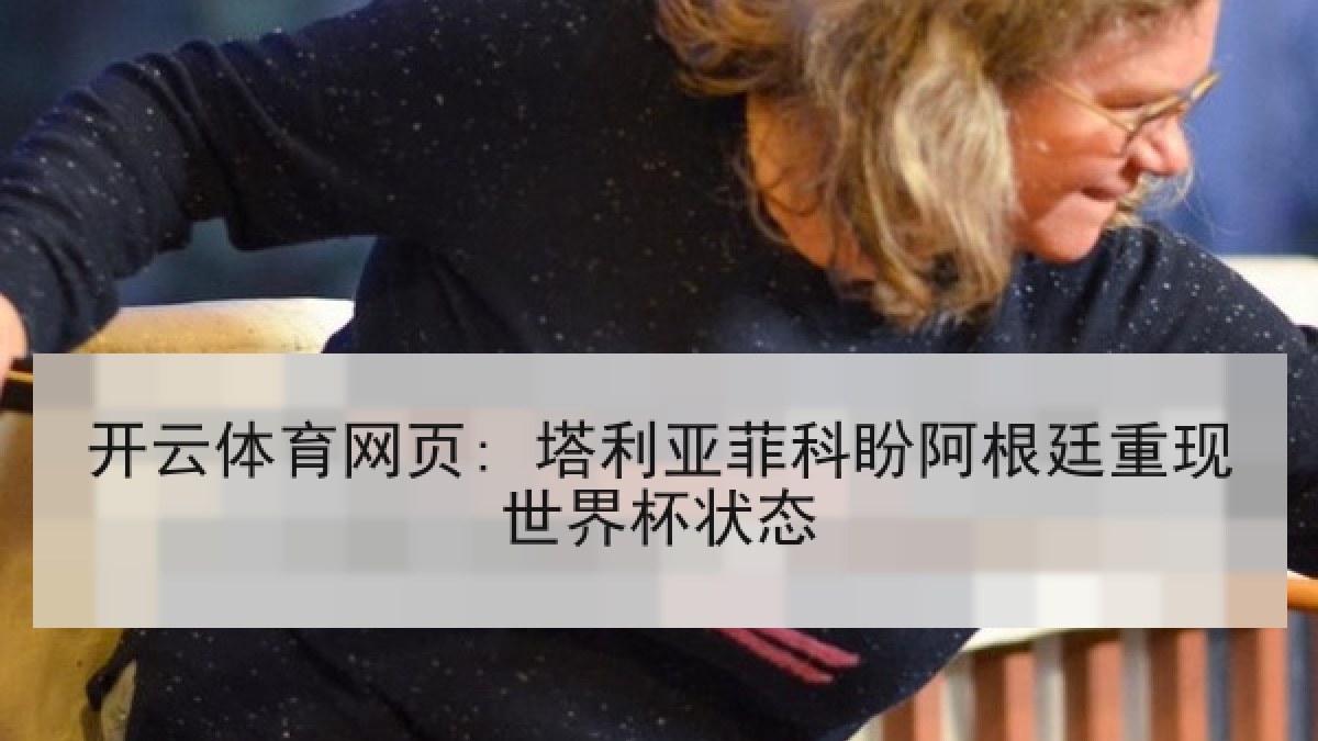 开云体育网页: 塔利亚菲科盼阿根廷重现世界杯状态 开云体育网页: 塔利亚菲科盼阿根廷重现世界杯状态